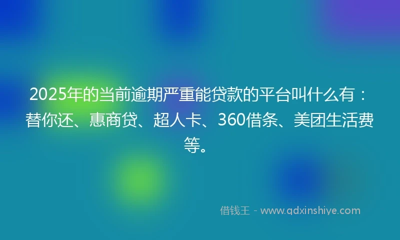 2025年的当前逾期严重能贷款的平台叫什么有：替你还、惠商贷、超人卡、360借条、美团生活费等。