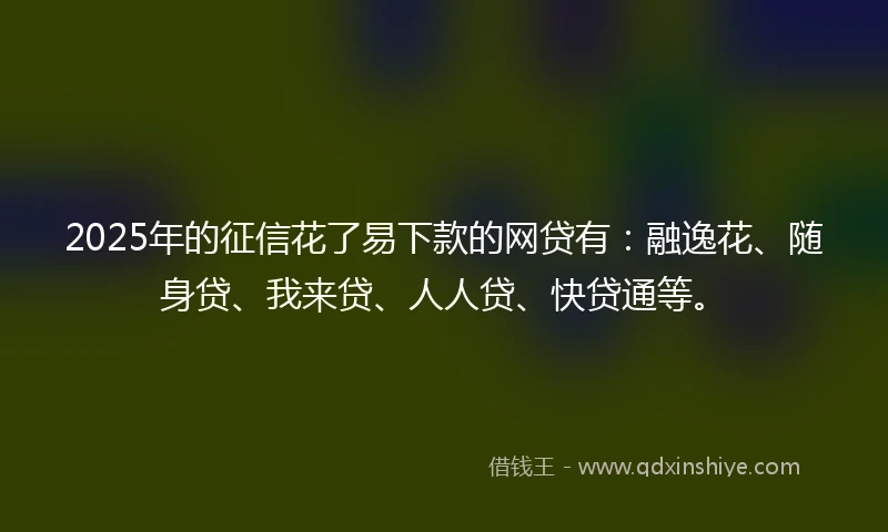 2025年的征信花了易下款的网贷有：融逸花、随身贷、我来贷、人人贷、快贷通等。