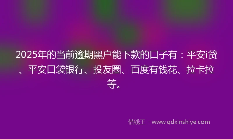 2025年的当前逾期黑户能下款的口子有：平安i贷、平安口袋银行、投友圈、百度有钱花、拉卡拉等。