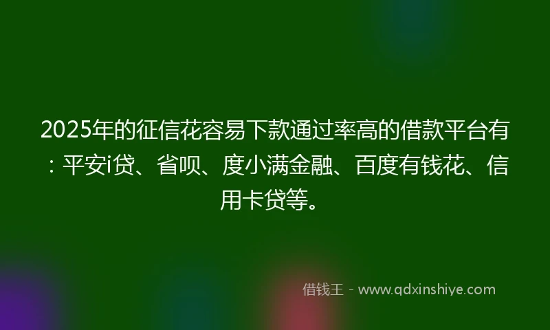 2025年的征信花容易下款通过率高的借款平台有：平安i贷、省呗、度小满金融、百度有钱花、信用卡贷等。