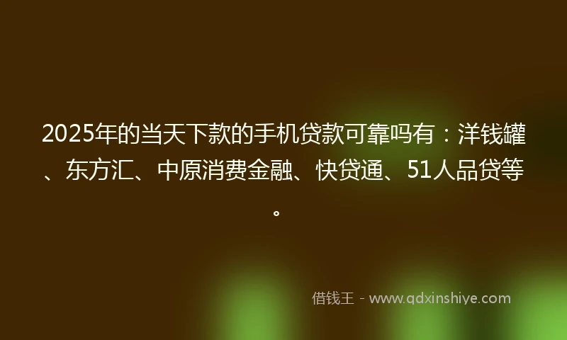 2025年的当天下款的手机贷款可靠吗有：洋钱罐、东方汇、中原消费金融、快贷通、51人品贷等。