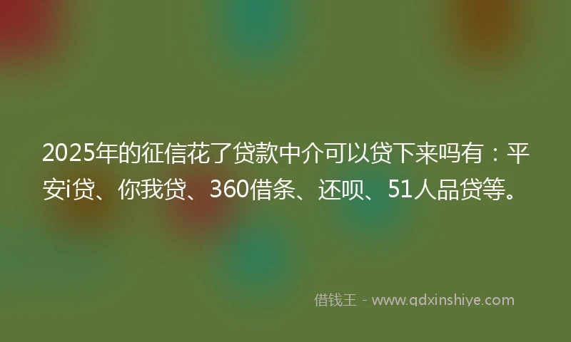 2025年的征信花了贷款中介可以贷下来吗有：平安i贷、你我贷、360借条、还呗、51人品贷等。