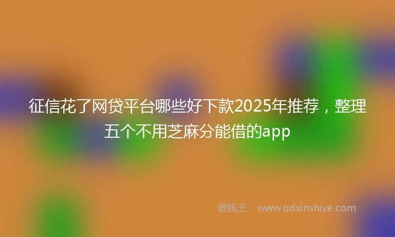 征信花了网贷平台哪些好下款2025年推荐，整理五个不用芝麻分能借的app
