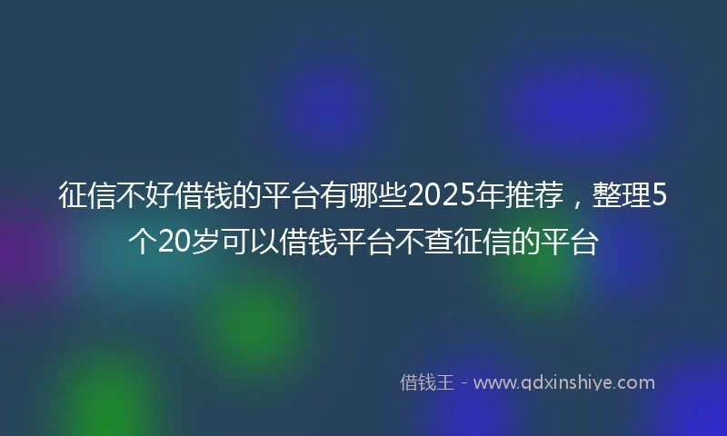 征信不好借钱的平台有哪些2025年推荐，整理5个20岁可以借钱平台不查征信的平台