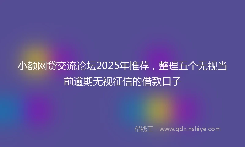 小额网贷交流论坛2025年推荐，整理五个无视当前逾期无视征信的借款口子