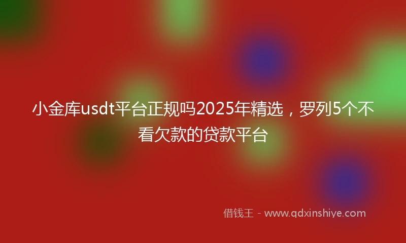 小金库usdt平台正规吗2025年精选，罗列5个不看欠款的贷款平台