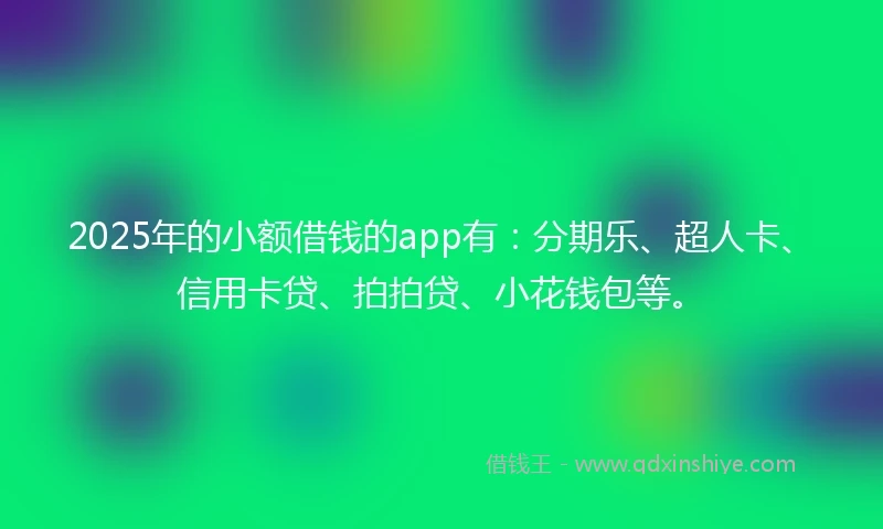2025年的小额借钱的app有：分期乐、超人卡、信用卡贷、拍拍贷、小花钱包等。