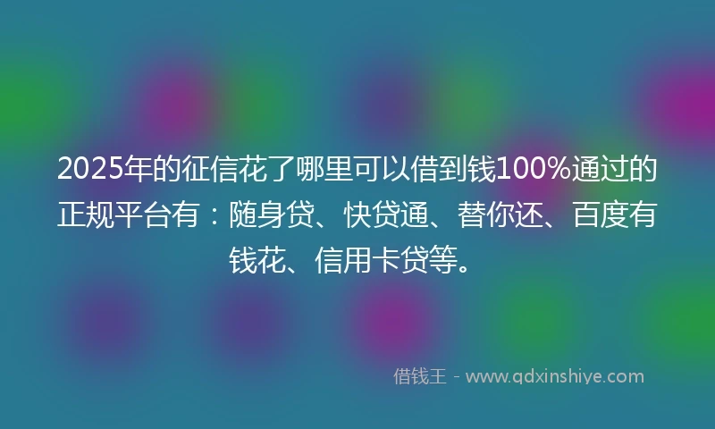 2025年的征信花了哪里可以借到钱100%通过的正规平台有：随身贷、快贷通、替你还、百度有钱花、信用卡贷等。