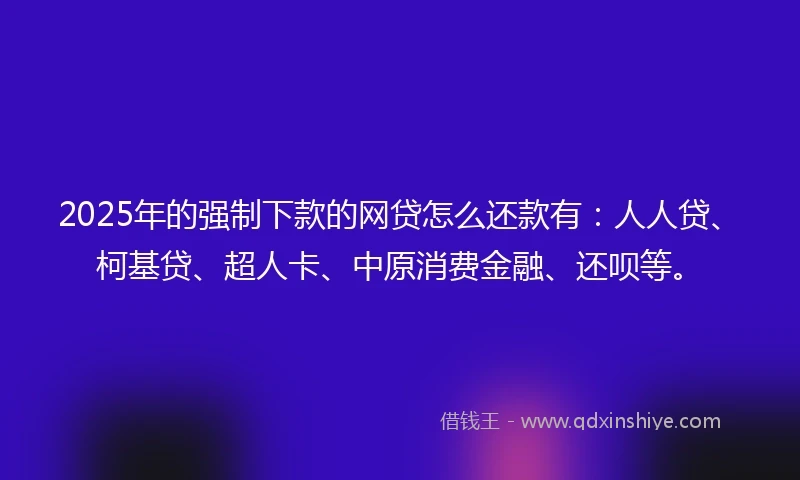 2025年的强制下款的网贷怎么还款有：人人贷、柯基贷、超人卡、中原消费金融、还呗等。