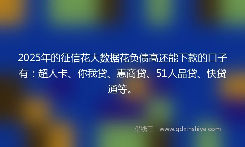 2025年的征信花大数据花负债高还能下款的口子有：超人卡、你我贷、惠商贷、51人品贷、快贷通等。