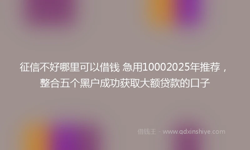 征信不好哪里可以借钱 急用10002025年推荐，整合五个黑户成功获取大额贷款的口子