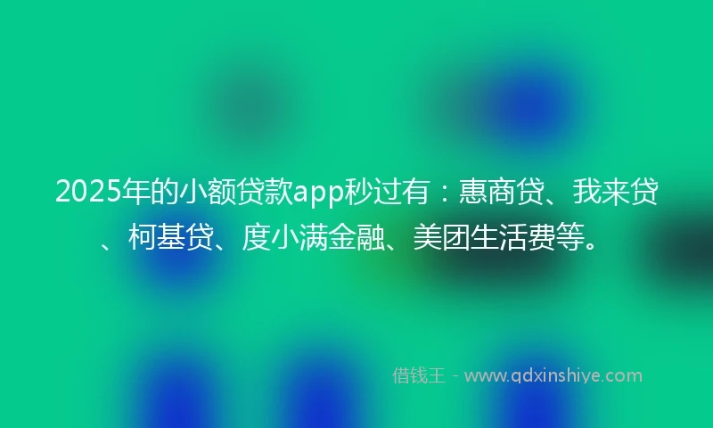 2025年的小额贷款app秒过有：惠商贷、我来贷、柯基贷、度小满金融、美团生活费等。