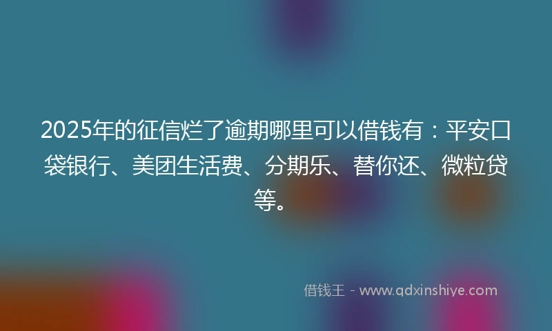 2025年的征信烂了逾期哪里可以借钱有：平安口袋银行、美团生活费、分期乐、替你还、微粒贷等。