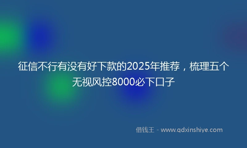 征信不行有没有好下款的2025年推荐，梳理五个无视风控8000必下口子