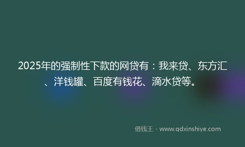 2025年的强制性下款的网贷有：我来贷、东方汇、洋钱罐、百度有钱花、滴水贷等。