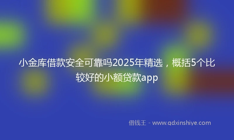 小金库借款安全可靠吗2025年精选，概括5个比较好的小额贷款app