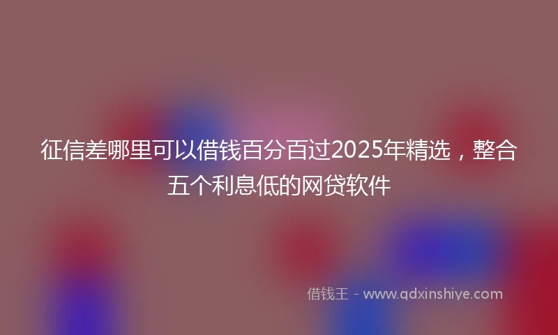 征信差哪里可以借钱百分百过2025年精选，整合五个利息低的网贷软件