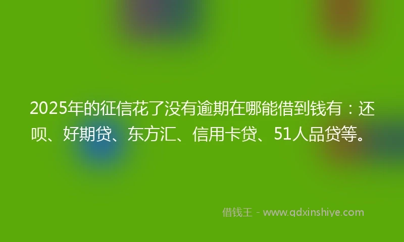 2025年的征信花了没有逾期在哪能借到钱有：还呗、好期贷、东方汇、信用卡贷、51人品贷等。