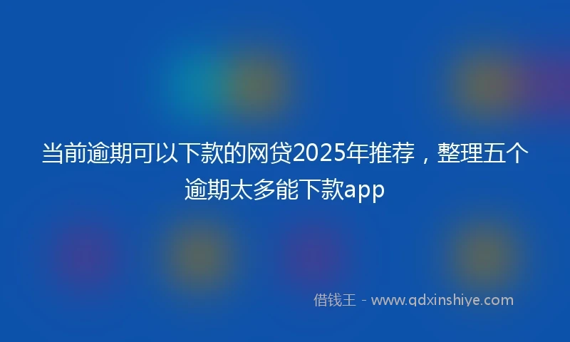 当前逾期可以下款的网贷2025年推荐，整理五个逾期太多能下款app