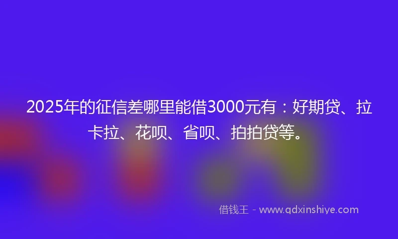 2025年的征信差哪里能借3000元有：好期贷、拉卡拉、花呗、省呗、拍拍贷等。
