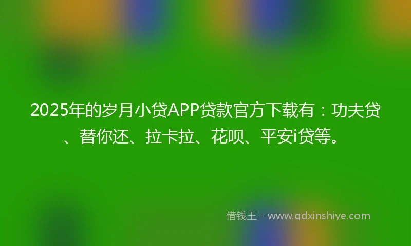 2025年的岁月小贷APP贷款官方下载有：功夫贷、替你还、拉卡拉、花呗、平安i贷等。