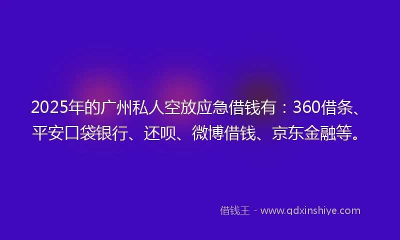 2025年的广州私人空放应急借钱有：360借条、平安口袋银行、还呗、微博借钱、京东金融等。