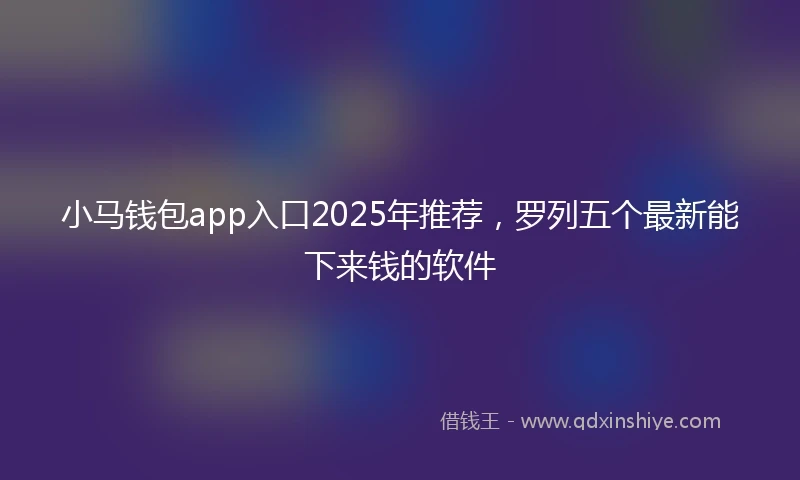 小马钱包app入口2025年推荐，罗列五个最新能下来钱的软件