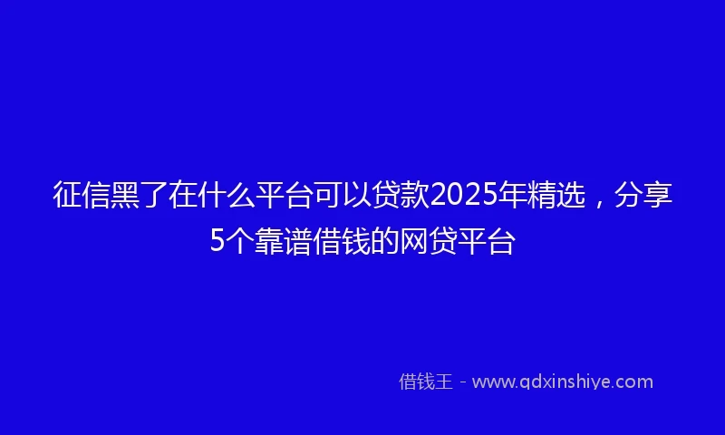 征信黑了在什么平台可以贷款2025年精选，分享5个靠谱借钱的网贷平台