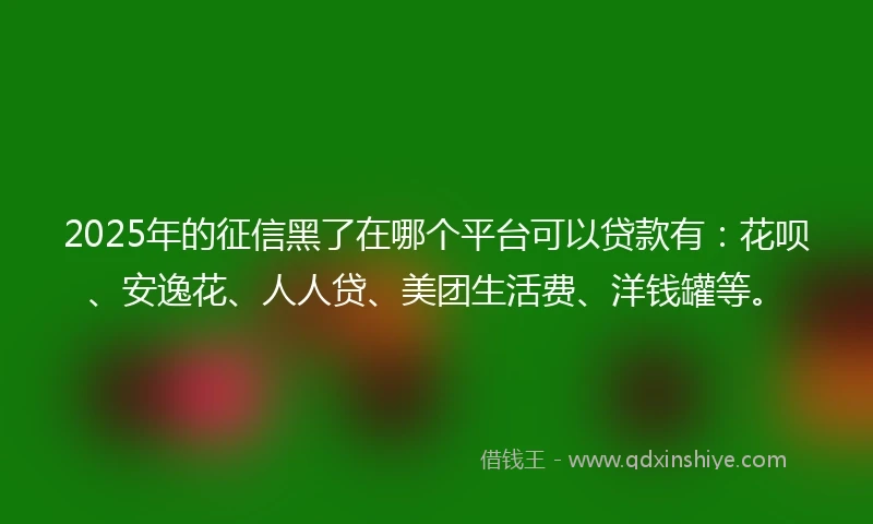 2025年的征信黑了在哪个平台可以贷款有：花呗、安逸花、人人贷、美团生活费、洋钱罐等。
