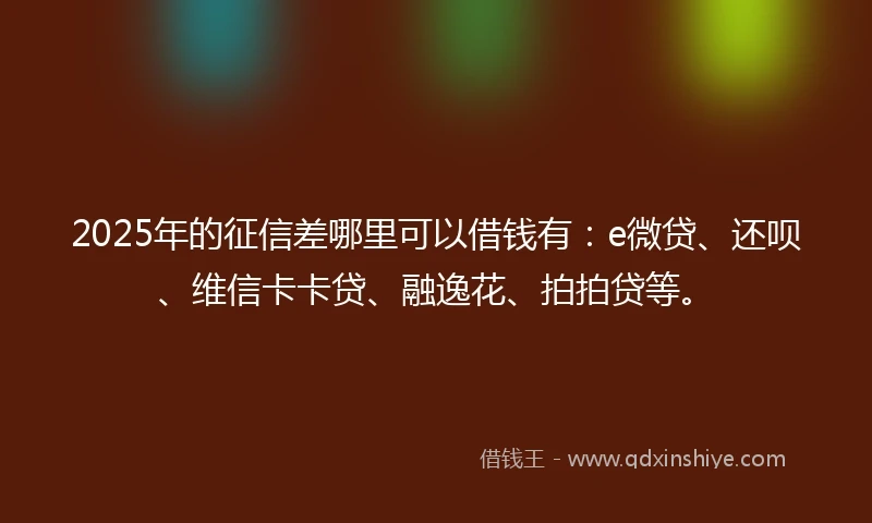 2025年的征信差哪里可以借钱有：e微贷、还呗、维信卡卡贷、融逸花、拍拍贷等。