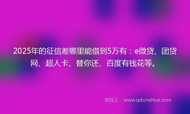2025年的征信差哪里能借到5万有：e微贷、团贷网、超人卡、替你还、百度有钱花等。