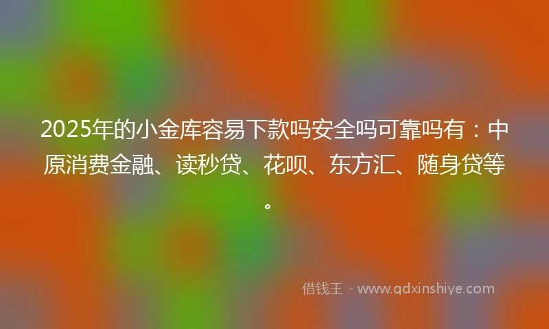 2025年的小金库容易下款吗安全吗可靠吗有：中原消费金融、读秒贷、花呗、东方汇、随身贷等。