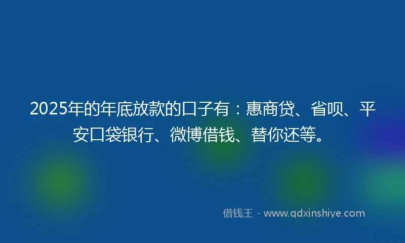 2025年的年底放款的口子有：惠商贷、省呗、平安口袋银行、微博借钱、替你还等。