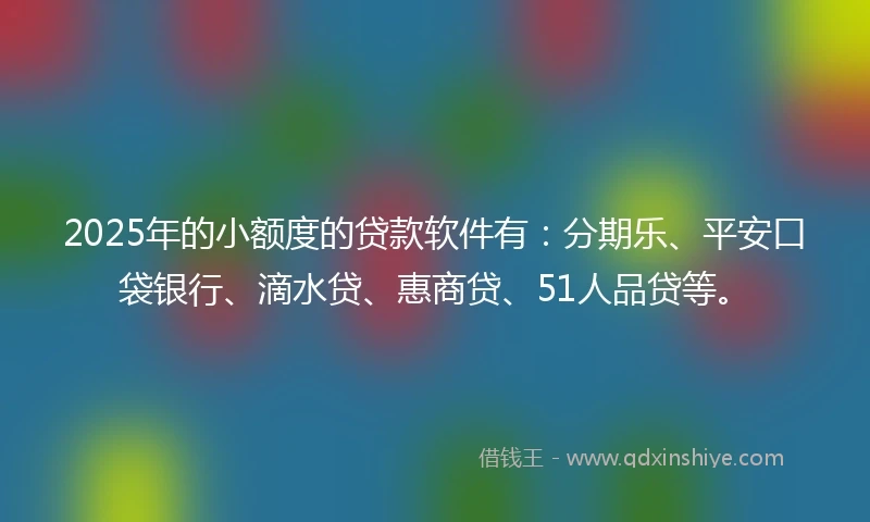 2025年的小额度的贷款软件有：分期乐、平安口袋银行、滴水贷、惠商贷、51人品贷等。