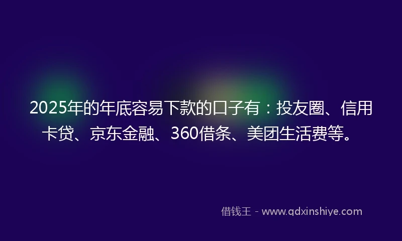 2025年的年底容易下款的口子有：投友圈、信用卡贷、京东金融、360借条、美团生活费等。