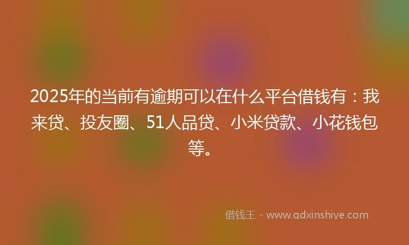 2025年的当前有逾期可以在什么平台借钱有:我来贷、投友圈、51人品贷、小米贷款、小花钱包等。