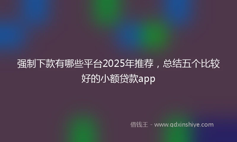 强制下款有哪些平台2025年推荐，总结五个比较好的小额贷款app