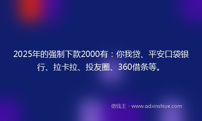 2025年的强制下款2000有：你我贷、平安口袋银行、拉卡拉、投友圈、360借条等。