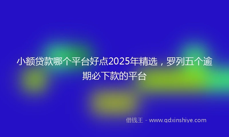 小额贷款哪个平台好点2025年精选，罗列五个逾期必下款的平台