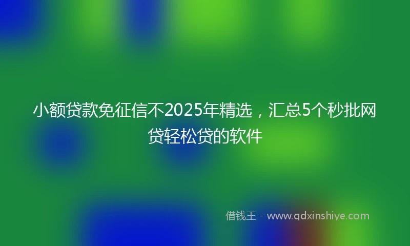 小额贷款免征信不2025年精选，汇总5个秒批网贷轻松贷的软件