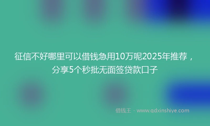 征信不好哪里可以借钱急用10万呢2025年推荐，分享5个秒批无面签贷款口子
