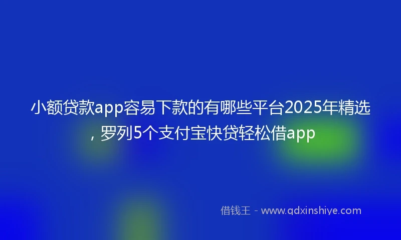 小额贷款app容易下款的有哪些平台2025年精选，罗列5个支付宝快贷轻松借app