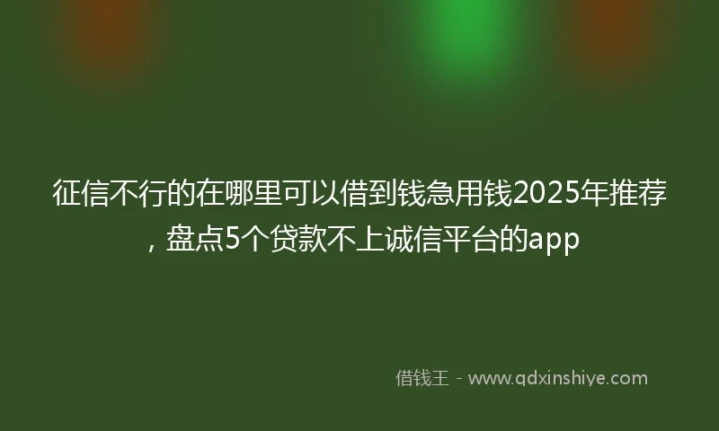 征信不行的在哪里可以借到钱急用钱2025年推荐，盘点5个贷款不上诚信平台的app