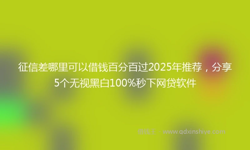 征信差哪里可以借钱百分百过2025年推荐，分享5个无视黑白100%秒下网贷软件