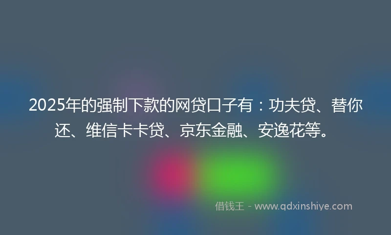 2025年的强制下款的网贷口子有：功夫贷、替你还、维信卡卡贷、京东金融、安逸花等。