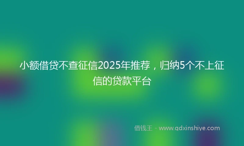 小额借贷不查征信2025年推荐，归纳5个不上征信的贷款平台