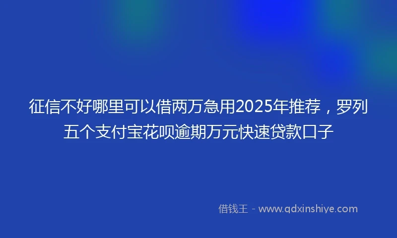 征信不好哪里可以借两万急用2025年推荐，罗列五个支付宝花呗逾期万元快速贷款口子