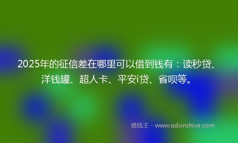 2025年的征信差在哪里可以借到钱有：读秒贷、洋钱罐、超人卡、平安i贷、省呗等。