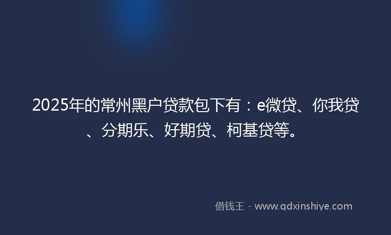 2025年的常州黑户贷款包下有：e微贷、你我贷、分期乐、好期贷、柯基贷等。
