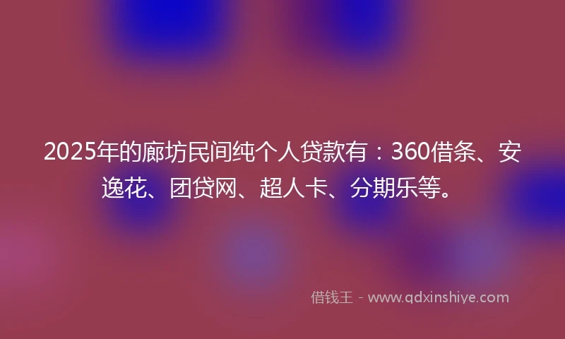 2025年的廊坊民间纯个人贷款有：360借条、安逸花、团贷网、超人卡、分期乐等。